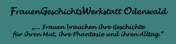 FrauenGeschichtsWerkstatt Odenwald: ... Frauen brauchen ihre Geschichte für ihren Mut, ihre Phantasie und ihren Alltag.